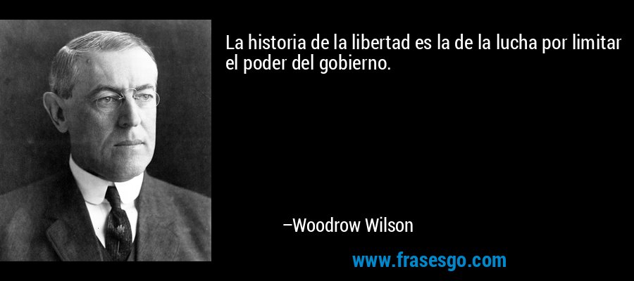La historia de la libertad es la de la lucha por limitar el poder del gobierno. – Woodrow Wilson