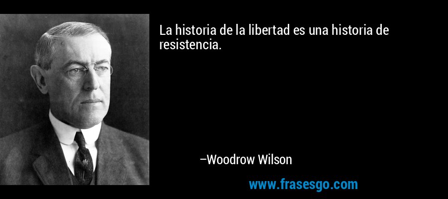 La historia de la libertad es una historia de resistencia. – Woodrow Wilson