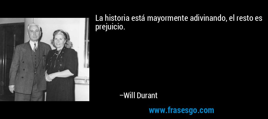 La historia está mayormente adivinando, el resto es prejuicio. – Will Durant