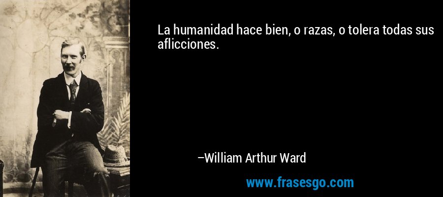 La humanidad hace bien, o razas, o tolera todas sus aflicciones. – William Arthur Ward