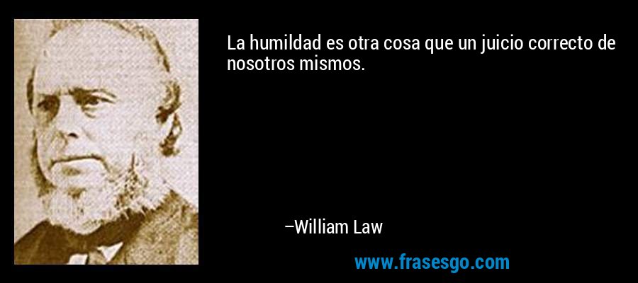 La humildad es otra cosa que un juicio correcto de nosotros mismos. – William Law