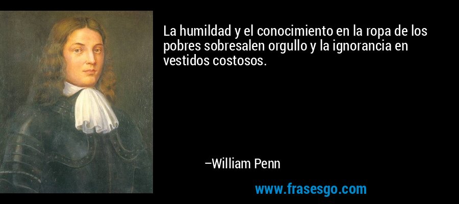 La humildad y el conocimiento en la ropa de los pobres sobresalen orgullo y la ignorancia en vestidos costosos. – William Penn