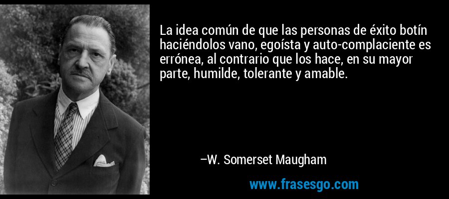 La idea común de que las personas de éxito botín haciéndolos vano, egoísta y auto-complaciente es errónea, al contrario que los hace, en su mayor parte, humilde, tolerante y amable. – W. Somerset Maugham