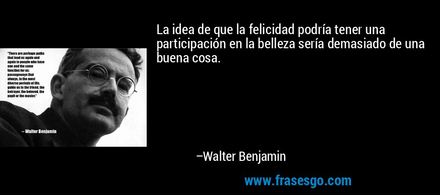 La idea de que la felicidad podría tener una participación en la belleza sería demasiado de una buena cosa. – Walter Benjamin