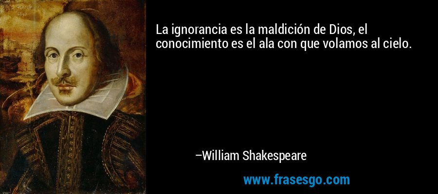 La ignorancia es la maldición de Dios, el conocimiento es el ala con que volamos al cielo. – William Shakespeare