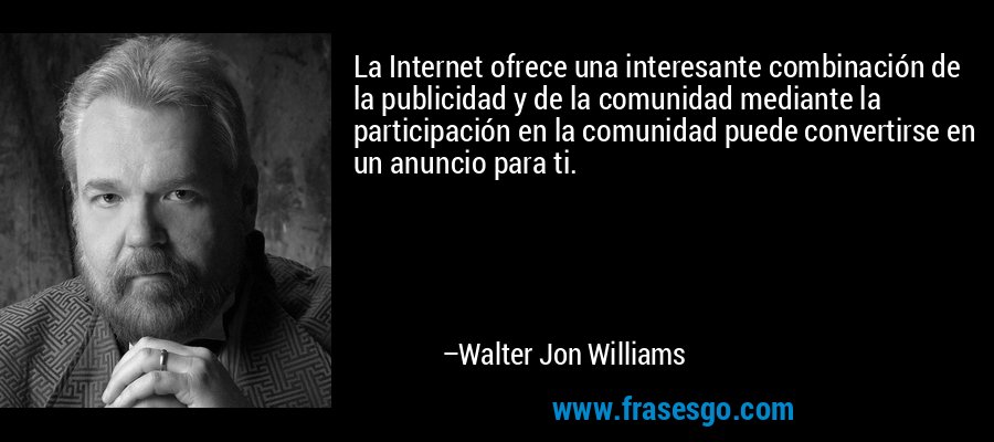 La Internet ofrece una interesante combinación de la publicidad y de la comunidad mediante la participación en la comunidad puede convertirse en un anuncio para ti. – Walter Jon Williams
