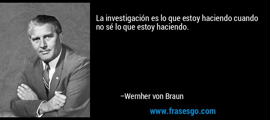 La investigación es lo que estoy haciendo cuando no sé lo que estoy haciendo. – Wernher von Braun