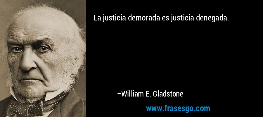 La justicia demorada es justicia denegada. – William E. Gladstone