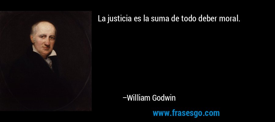 La justicia es la suma de todo deber moral. – William Godwin