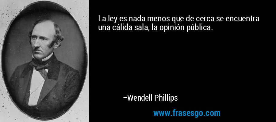 La ley es nada menos que de cerca se encuentra una cálida sala, la opinión pública. – Wendell Phillips