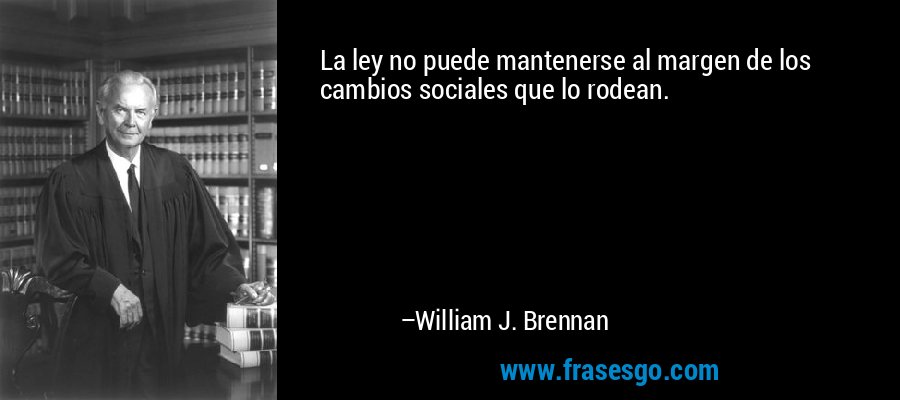 La ley no puede mantenerse al margen de los cambios sociales que lo rodean. – William J. Brennan