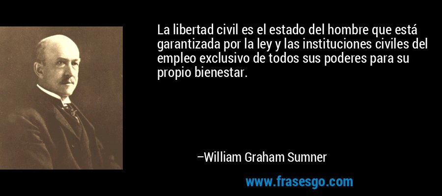 La libertad civil es el estado del hombre que está garantizada por la ley y las instituciones civiles del empleo exclusivo de todos sus poderes para su propio bienestar. – William Graham Sumner