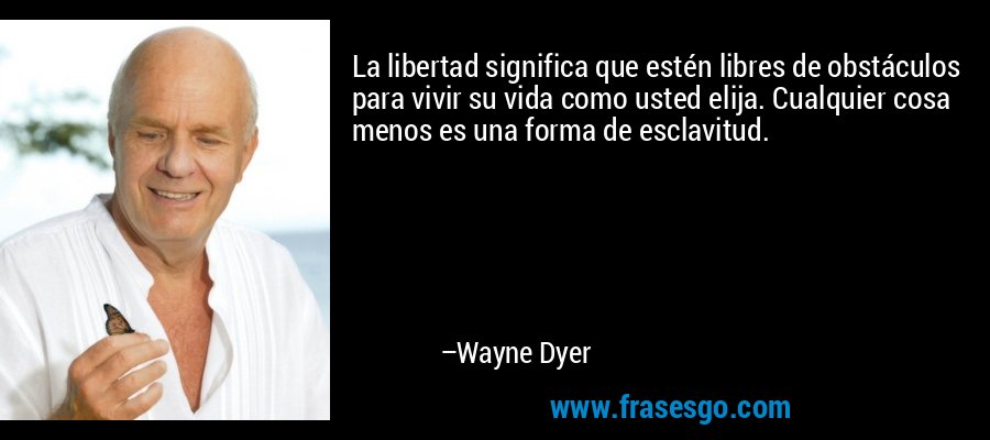 La libertad significa que estén libres de obstáculos para vivir su vida como usted elija. Cualquier cosa menos es una forma de esclavitud. – Wayne Dyer