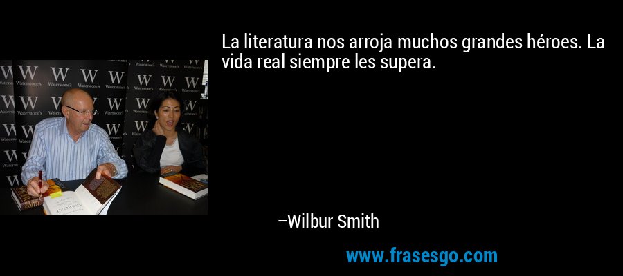 La literatura nos arroja muchos grandes héroes. La vida real siempre les supera. – Wilbur Smith