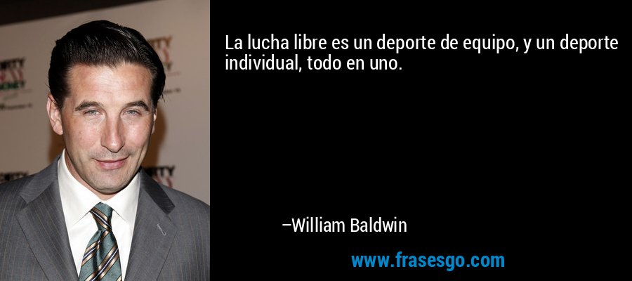 La lucha libre es un deporte de equipo, y un deporte individual, todo en uno. – William Baldwin
