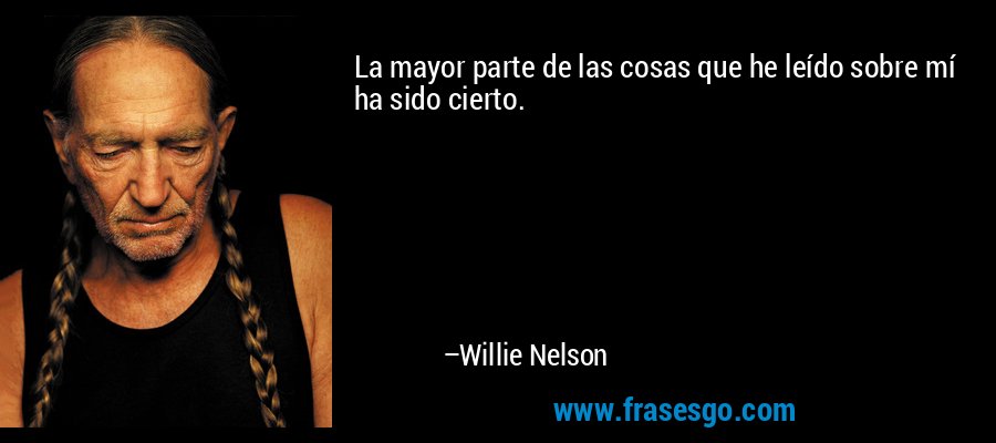 La mayor parte de las cosas que he leído sobre mí ha sido cierto. – Willie Nelson