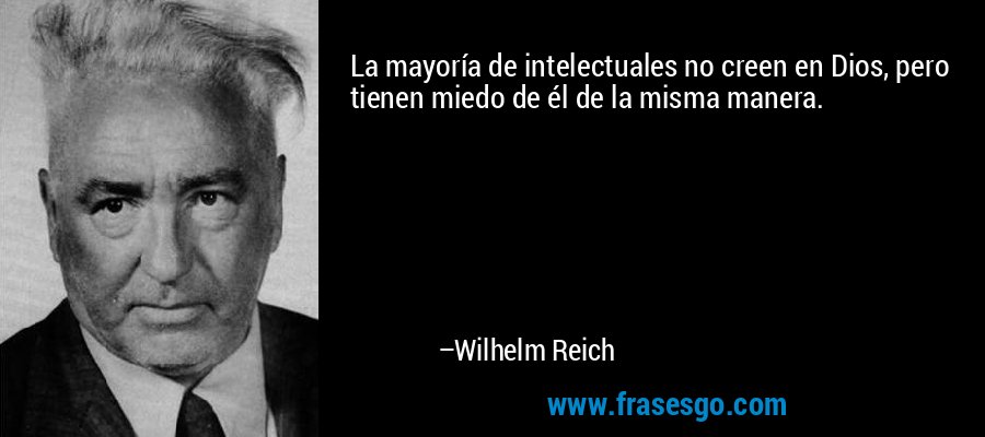 La mayoría de intelectuales no creen en Dios, pero tienen miedo de él de la misma manera. – Wilhelm Reich