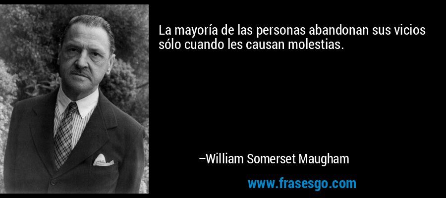 La mayoría de las personas abandonan sus vicios sólo cuando les causan molestias. – William Somerset Maugham