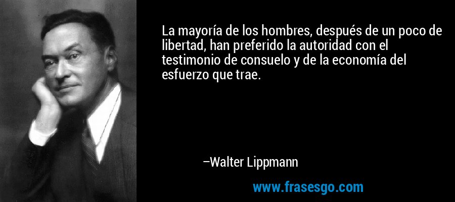 La mayoría de los hombres, después de un poco de libertad, han preferido la autoridad con el testimonio de consuelo y de la economía del esfuerzo que trae. – Walter Lippmann