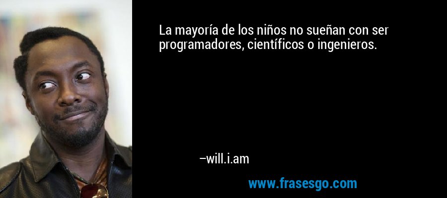 La mayoría de los niños no sueñan con ser programadores, científicos o ingenieros. – will.i.am