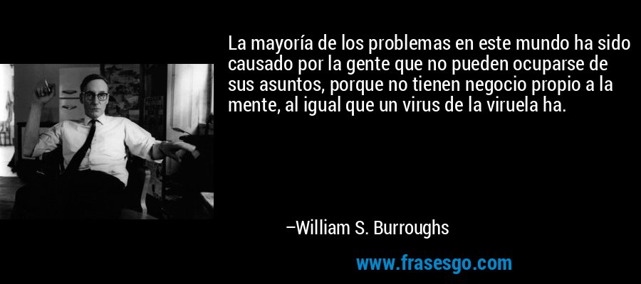 La mayoría de los problemas en este mundo ha sido causado por la gente que no pueden ocuparse de sus asuntos, porque no tienen negocio propio a la mente, al igual que un virus de la viruela ha. – William S. Burroughs