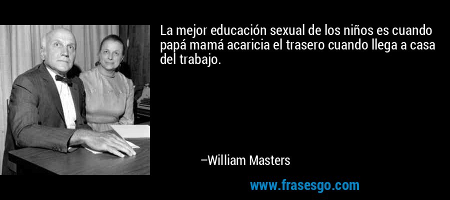 La mejor educación sexual de los niños es cuando papá mamá acaricia el trasero cuando llega a casa del trabajo. – William Masters