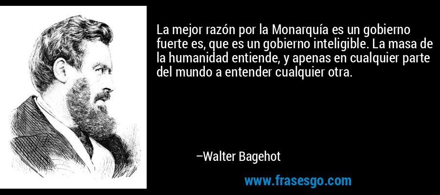 La mejor razón por la Monarquía es un gobierno fuerte es, que es un gobierno inteligible. La masa de la humanidad entiende, y apenas en cualquier parte del mundo a entender cualquier otra. – Walter Bagehot