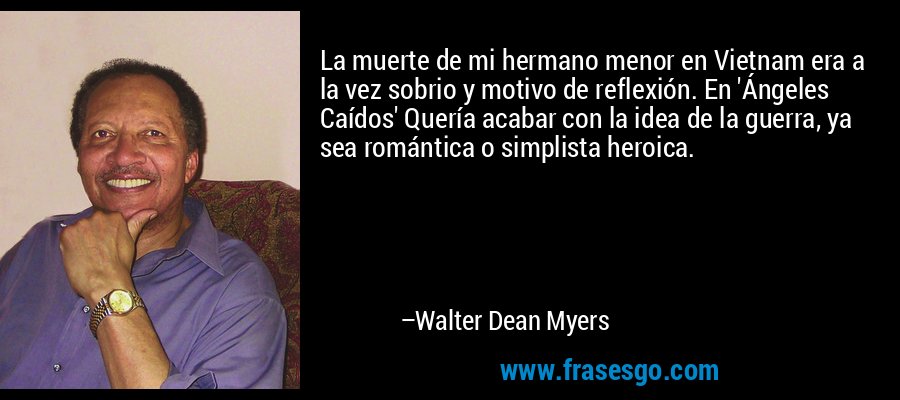 La muerte de mi hermano menor en Vietnam era a la vez sobrio y motivo de reflexión. En 'Ángeles Caídos' Quería acabar con la idea de la guerra, ya sea romántica o simplista heroica. – Walter Dean Myers