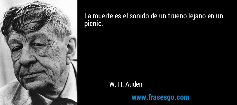 La muerte es el sonido de un trueno lejano en un picnic. – W. H. Auden