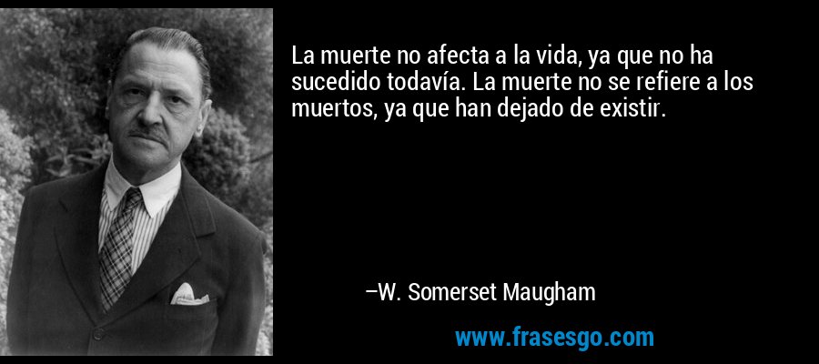 La muerte no afecta a la vida, ya que no ha sucedido todavía. La muerte no se refiere a los muertos, ya que han dejado de existir. – W. Somerset Maugham
