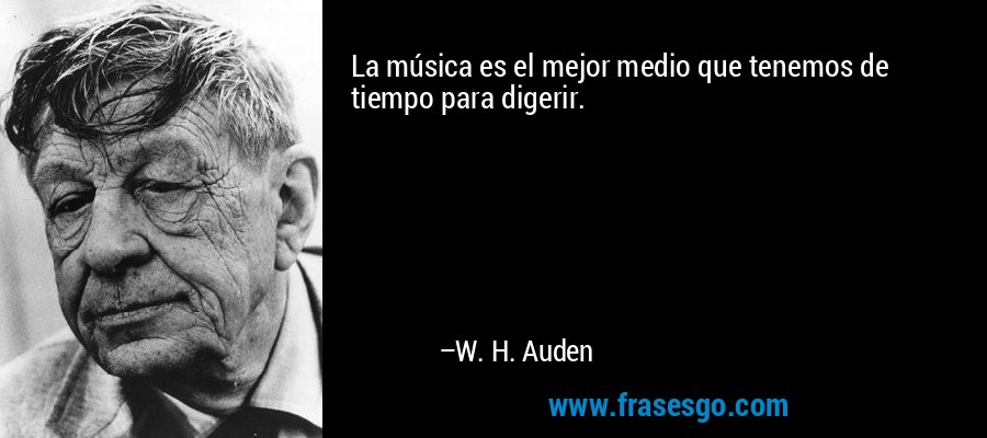 La música es el mejor medio que tenemos de tiempo para digerir. – W. H. Auden