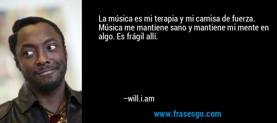 La música es mi terapia y mi camisa de fuerza. Música me mantiene sano y mantiene mi mente en algo. Es frágil allí. – will.i.am