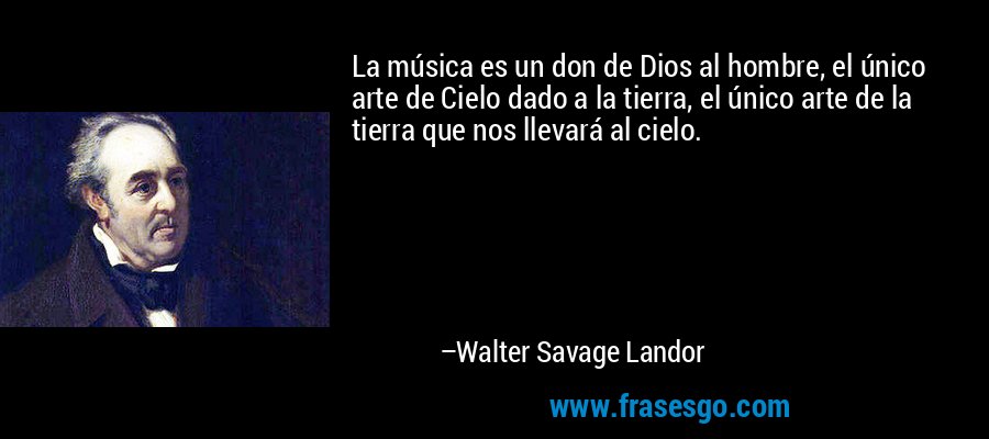 La música es un don de Dios al hombre, el único arte de Cielo dado a la tierra, el único arte de la tierra que nos llevará al cielo. – Walter Savage Landor