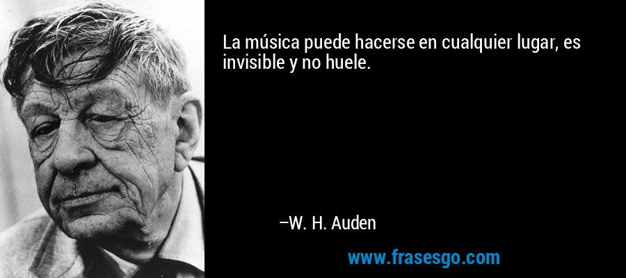 La música puede hacerse en cualquier lugar, es invisible y no huele. – W. H. Auden