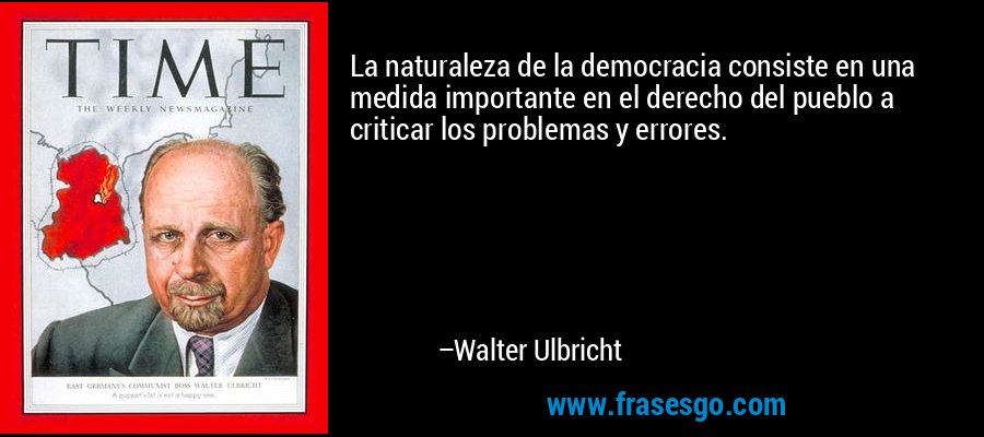 La naturaleza de la democracia consiste en una medida importante en el derecho del pueblo a criticar los problemas y errores. – Walter Ulbricht