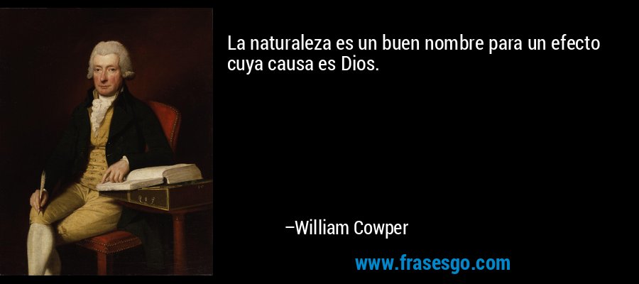 La naturaleza es un buen nombre para un efecto cuya causa es Dios. – William Cowper