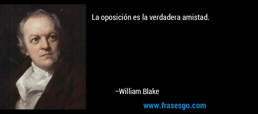 La oposición es la verdadera amistad. – William Blake