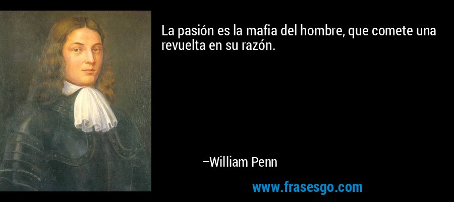 La pasión es la mafia del hombre, que comete una revuelta en su razón. – William Penn