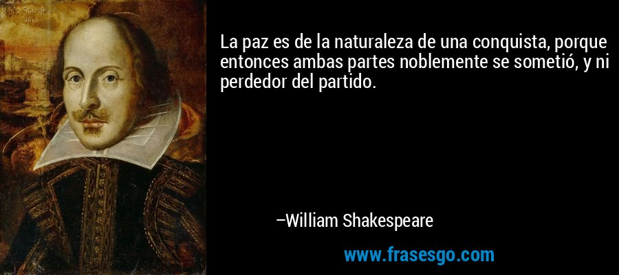 La paz es de la naturaleza de una conquista, porque entonces ambas partes noblemente se sometió, y ni perdedor del partido. – William Shakespeare