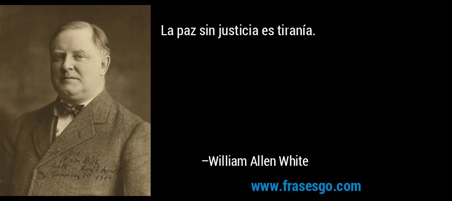 La paz sin justicia es tiranía. – William Allen White