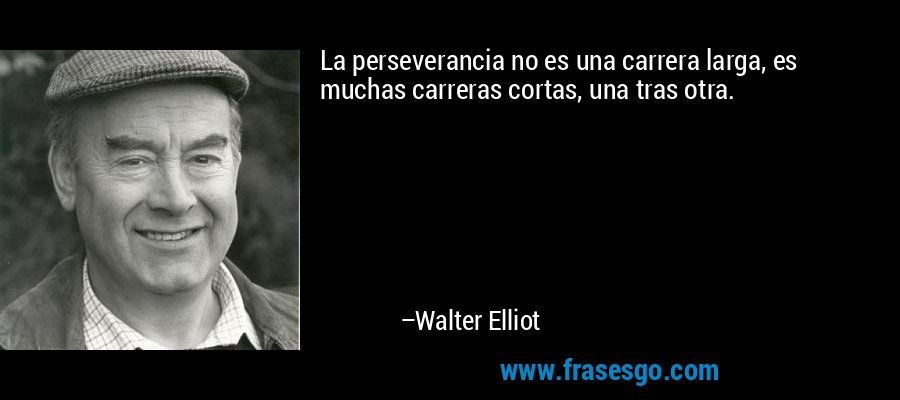 La perseverancia no es una carrera larga, es muchas carreras cortas, una tras otra. – Walter Elliot