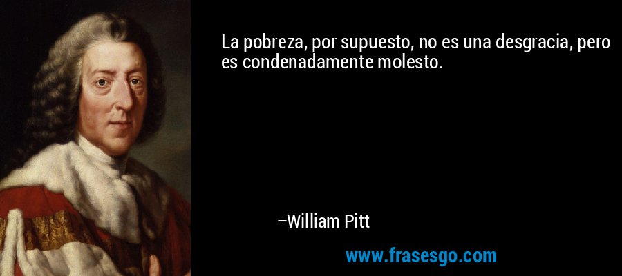La pobreza, por supuesto, no es una desgracia, pero es condenadamente molesto. – William Pitt