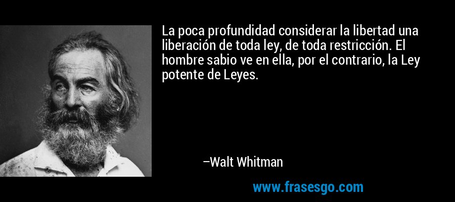 La poca profundidad considerar la libertad una liberación de toda ley, de toda restricción. El hombre sabio ve en ella, por el contrario, la Ley potente de Leyes. – Walt Whitman