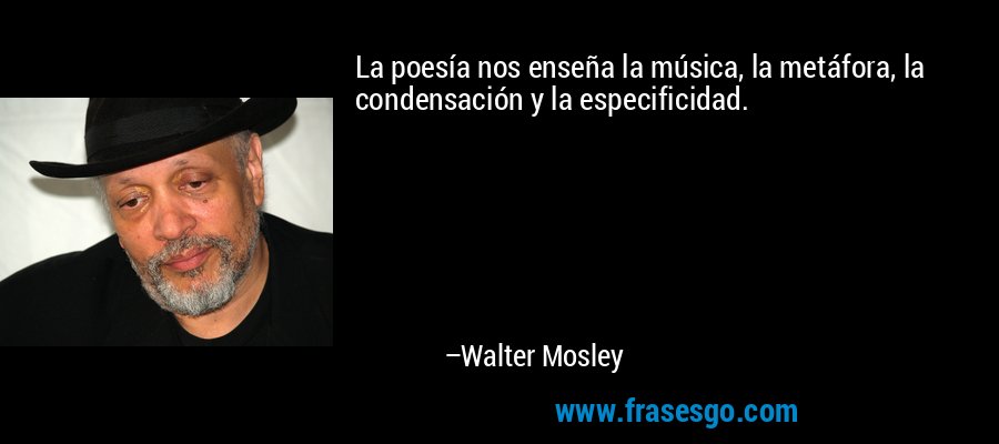 La poesía nos enseña la música, la metáfora, la condensación y la especificidad. – Walter Mosley
