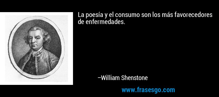 La poesía y el consumo son los más favorecedores de enfermedades. – William Shenstone