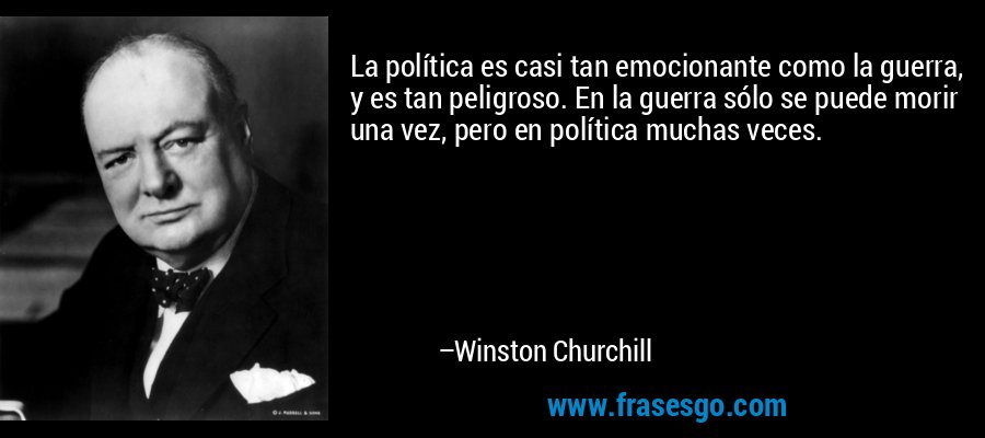 La política es casi tan emocionante como la guerra, y es tan peligroso. En la guerra sólo se puede morir una vez, pero en política muchas veces. – Winston Churchill