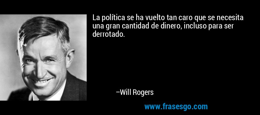 La política se ha vuelto tan caro que se necesita una gran cantidad de dinero, incluso para ser derrotado. – Will Rogers