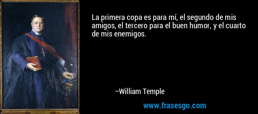 La primera copa es para mí, el segundo de mis amigos, el tercero para el buen humor, y el cuarto de mis enemigos. – William Temple