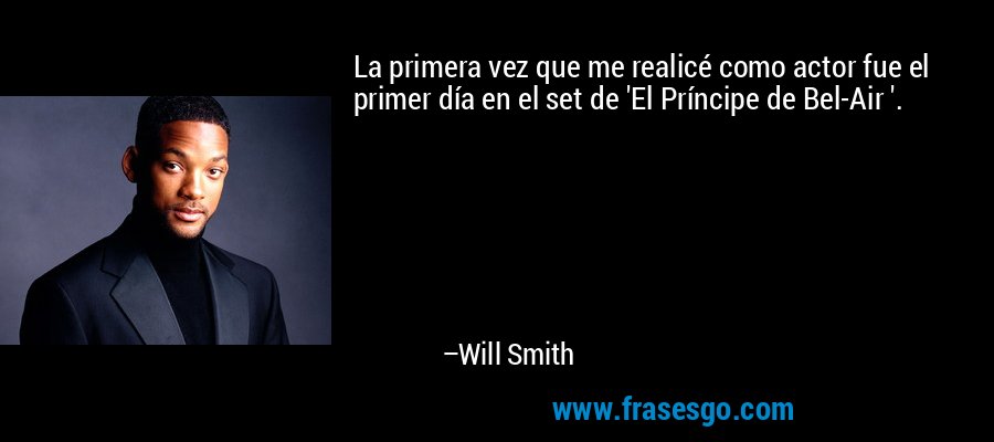 La primera vez que me realicé como actor fue el primer día en el set de 'El Príncipe de Bel-Air '. – Will Smith