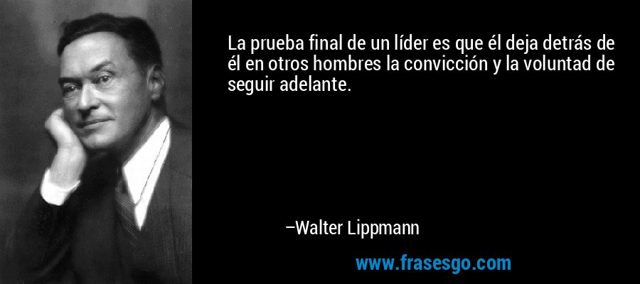 La prueba final de un líder es que él deja detrás de él en otros hombres la convicción y la voluntad de seguir adelante. – Walter Lippmann